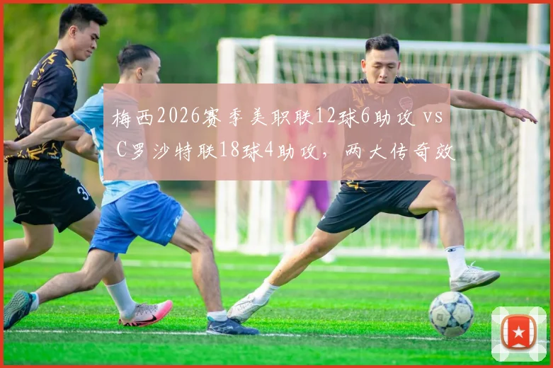 梅西2026赛季美职联12球6助攻 vs C罗沙特联18球4助攻,两大传奇效率分化明显
