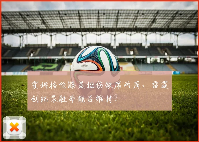 霍姆格伦膝盖挫伤缺席两周,雷霆创纪录胜率能否维持?