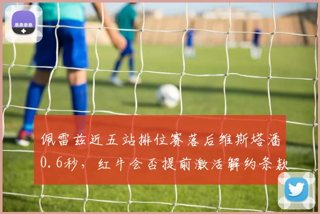 佩雷兹近五站排位赛落后维斯塔潘0.6秒，红牛会否提前激活解约条款？