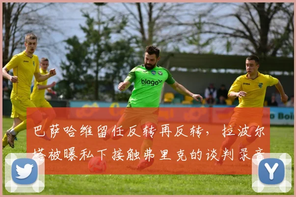 巴萨哈维留任反转再反转，拉波尔塔被曝私下接触弗里克的谈判录音泄露