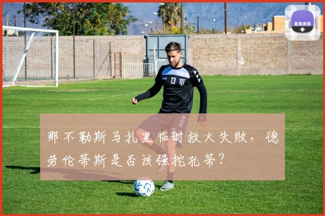 那不勒斯马扎里临时救火失败,德劳伦蒂斯是否该强挖孔蒂?