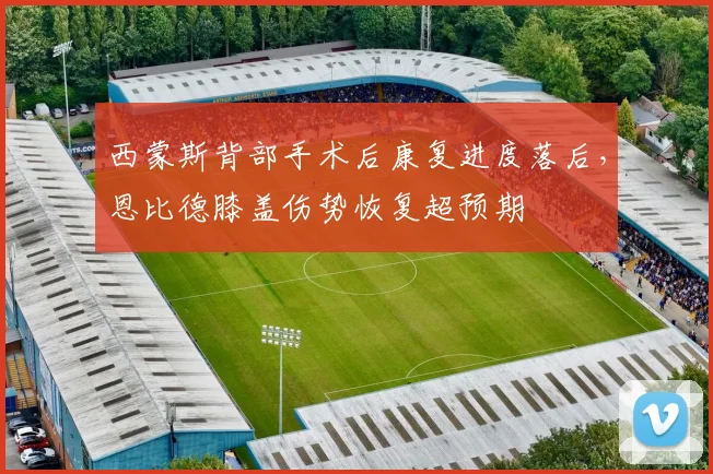 西蒙斯背部手术后康复进度落后,恩比德膝盖伤势恢复超预期