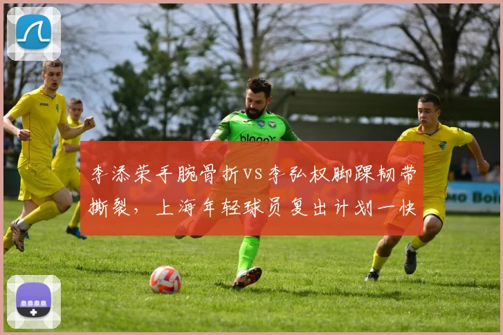 李添荣手腕骨折vs李弘权脚踝韧带撕裂,上海年轻球员复出计划一快一慢