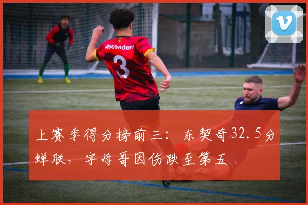 上赛季得分榜前三：东契奇32.5分蝉联，字母哥因伤跌至第五