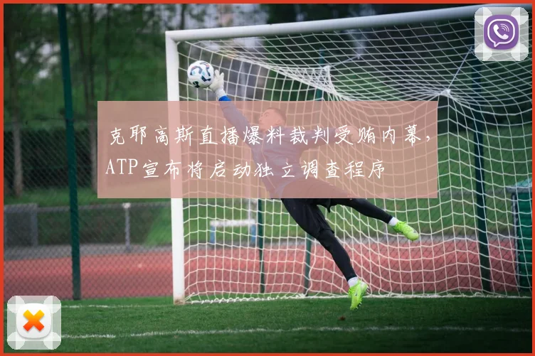 克耶高斯直播爆料裁判受贿内幕,ATP宣布将启动独立调查程序