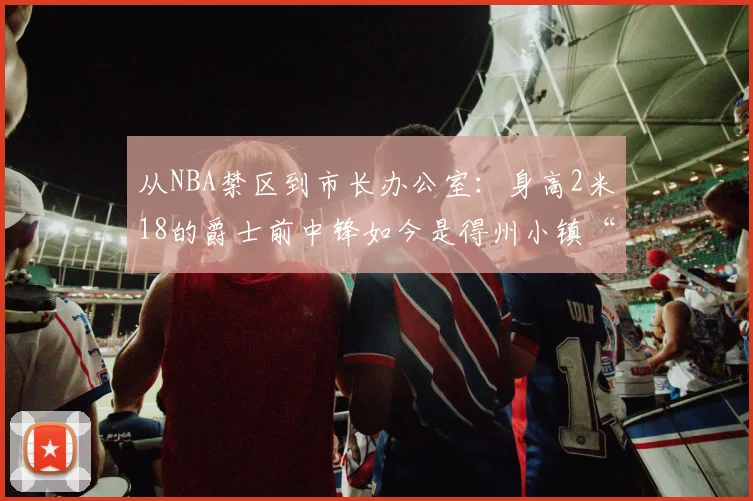 从NBA禁区到市长办公室：身高2米18的爵士前中锋如今是得州小镇“话事人”