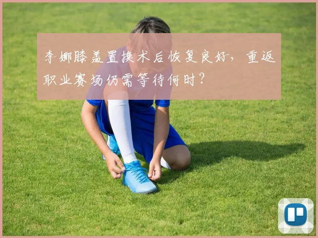 李娜膝盖置换术后恢复良好，重返职业赛场仍需等待何时？
