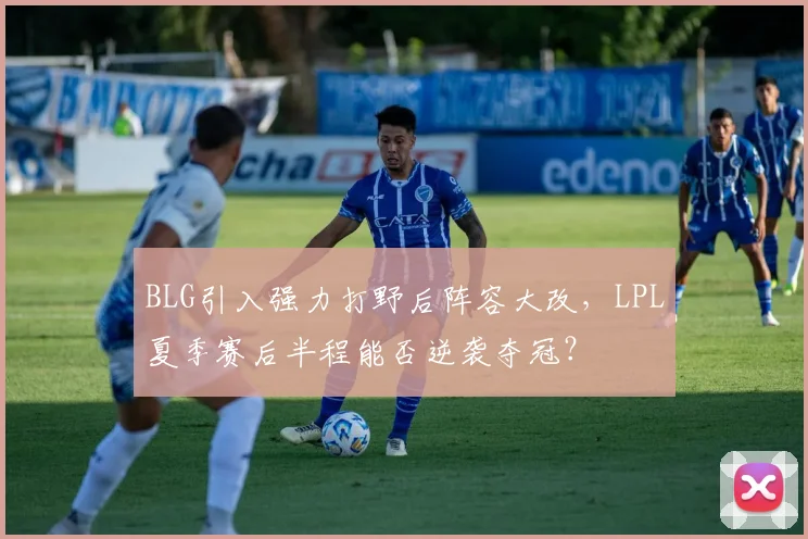 BLG引入强力打野后阵容大改，LPL夏季赛后半程能否逆袭夺冠？